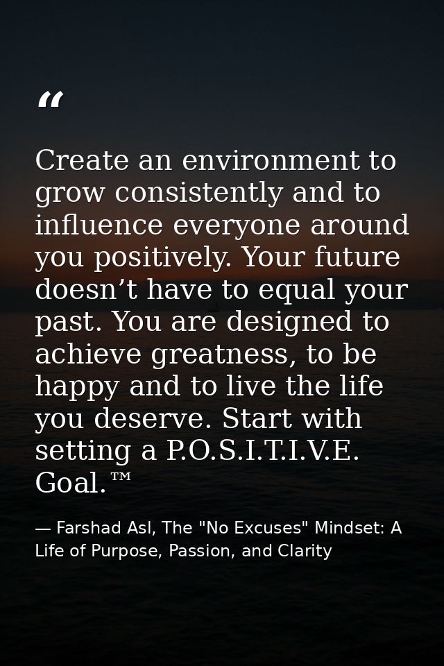Create an environment to grow consistently and to influence everyone around you positively. Your future doesn’t have to  — Farshad Asl, The "No Excuses" Mindset: A Life of Purpose, Passion, and Clarity