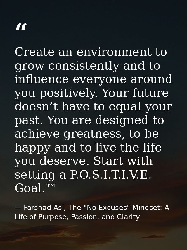 Create an environment to grow consistently and to influence everyone around you positively. Your future doesn’t have to  — Farshad Asl, The "No Excuses" Mindset: A Life of Purpose, Passion, and Clarity