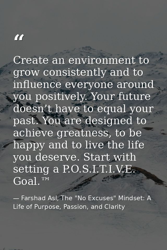 Create an environment to grow consistently and to influence everyone around you positively. Your future doesn’t have to  — Farshad Asl, The "No Excuses" Mindset: A Life of Purpose, Passion, and Clarity