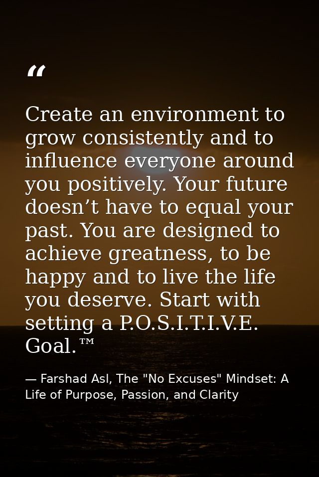 Create an environment to grow consistently and to influence everyone around you positively. Your future doesn’t have to  — Farshad Asl, The "No Excuses" Mindset: A Life of Purpose, Passion, and Clarity