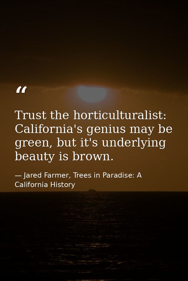 Trust the horticulturalist: California's genius may be green, but it's underlying beauty is brown. — Jared Farmer, Trees in Paradise: A California History