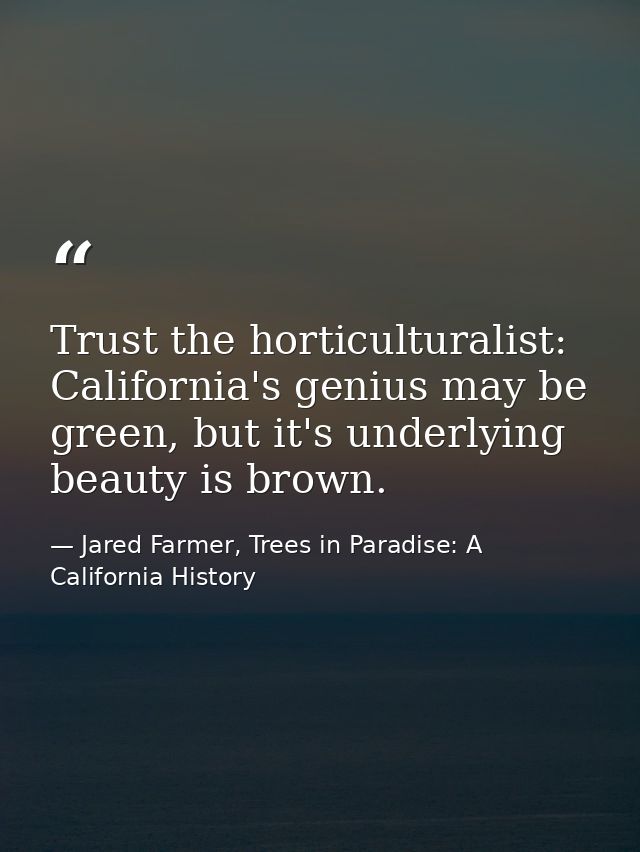 Trust the horticulturalist: California's genius may be green, but it's underlying beauty is brown. — Jared Farmer, Trees in Paradise: A California History