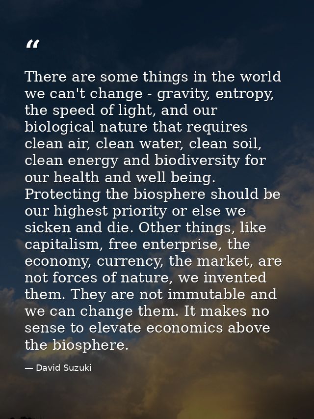 There are some things in the world we can't change - gravity, entropy, the speed of light, and our biological nature tha — David Suzuki