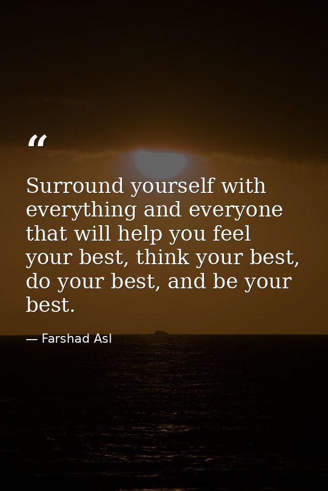Surround yourself with everything and everyone that will help you feel your best, think your best, do your best, and be  — Farshad Asl