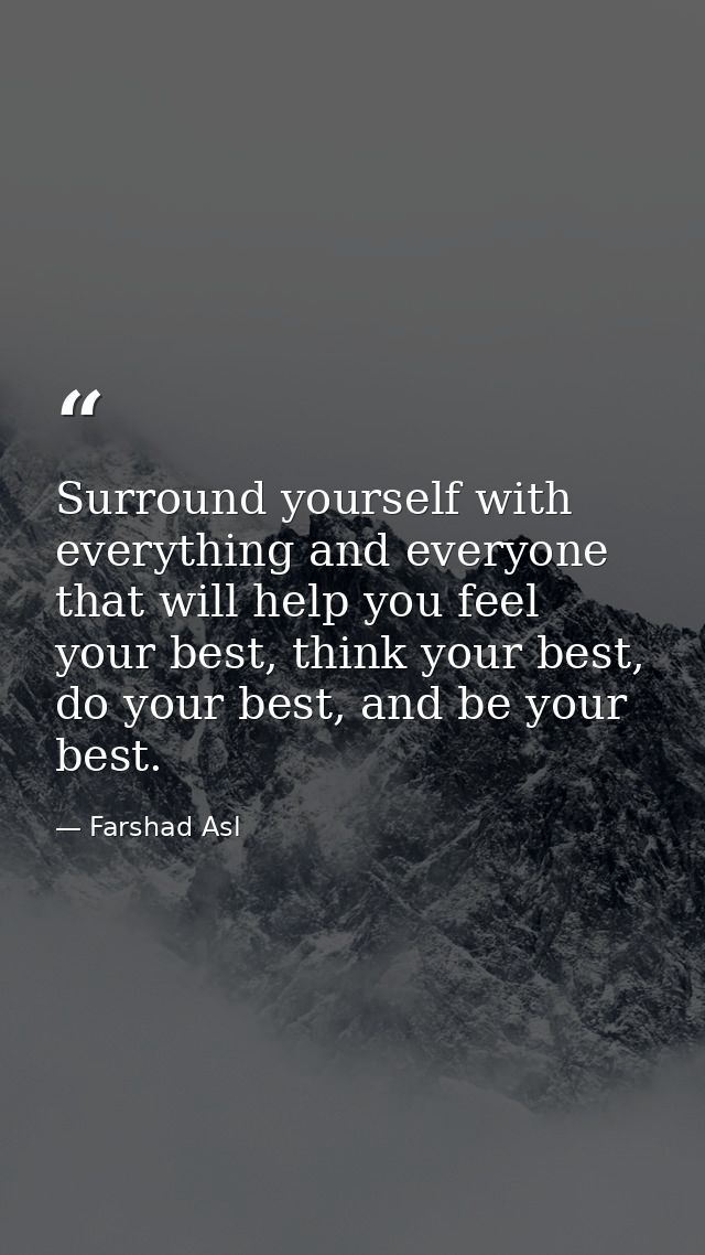Surround yourself with everything and everyone that will help you feel your best, think your best, do your best, and be  — Farshad Asl