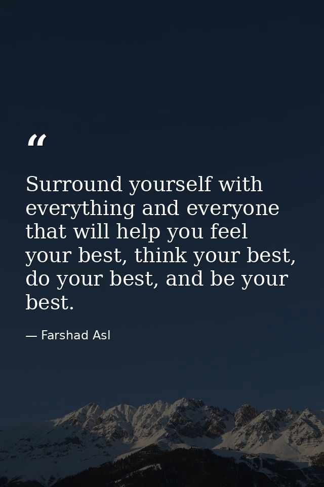 Surround yourself with everything and everyone that will help you feel your best, think your best, do your best, and be  — Farshad Asl