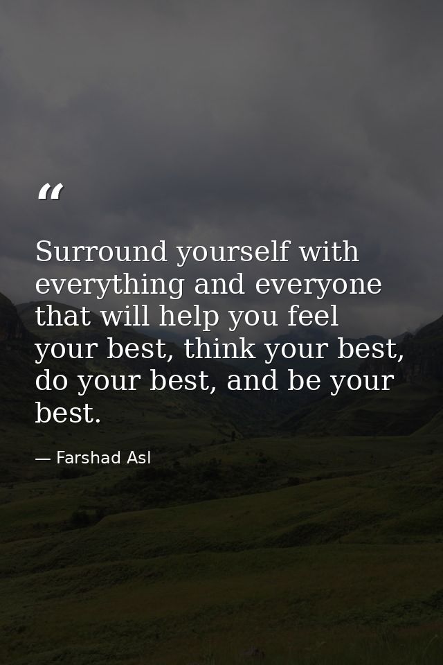 Surround yourself with everything and everyone that will help you feel your best, think your best, do your best, and be  — Farshad Asl