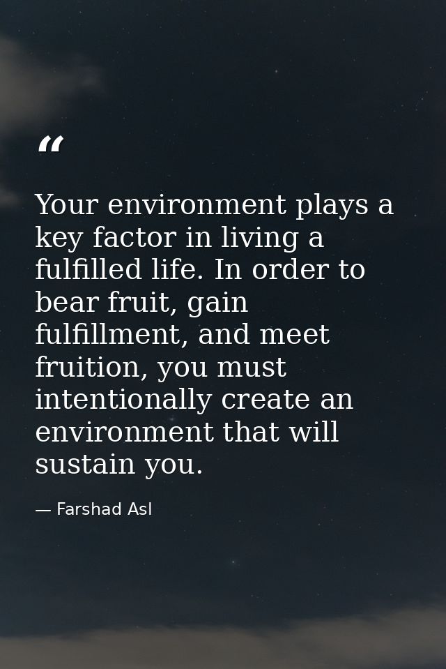 Your environment plays a key factor in living a fulfilled life. In order to bear fruit, gain fulfillment, and meet fruit — Farshad Asl