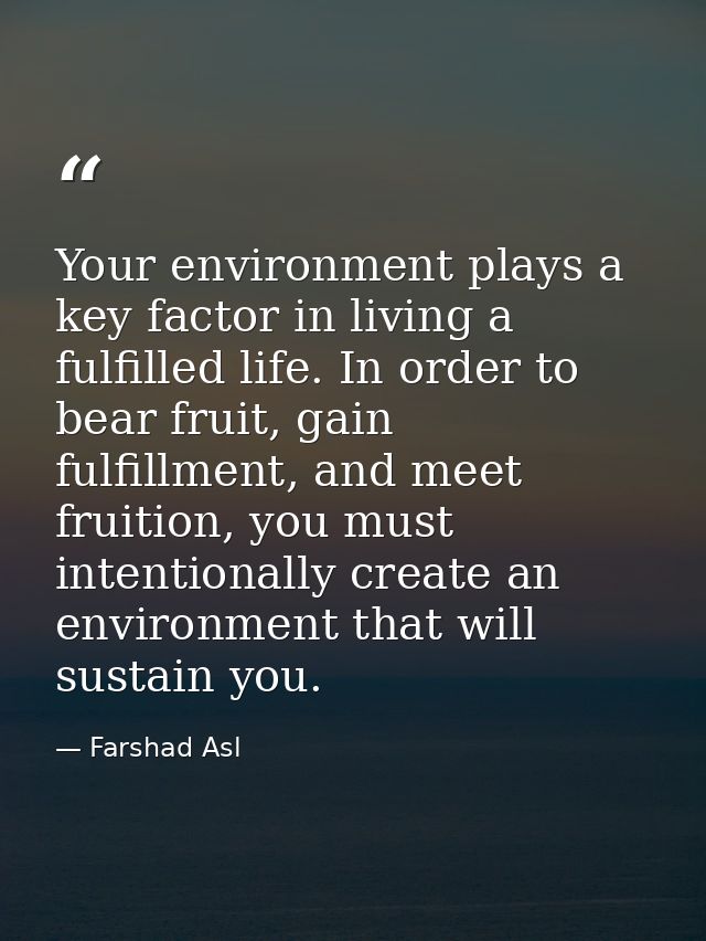 Your environment plays a key factor in living a fulfilled life. In order to bear fruit, gain fulfillment, and meet fruit — Farshad Asl