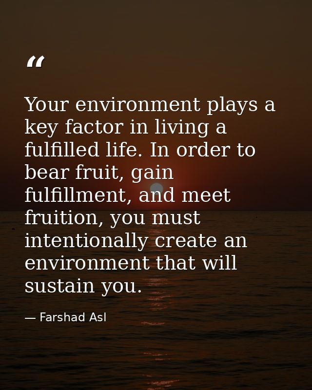 Your environment plays a key factor in living a fulfilled life. In order to bear fruit, gain fulfillment, and meet fruit — Farshad Asl