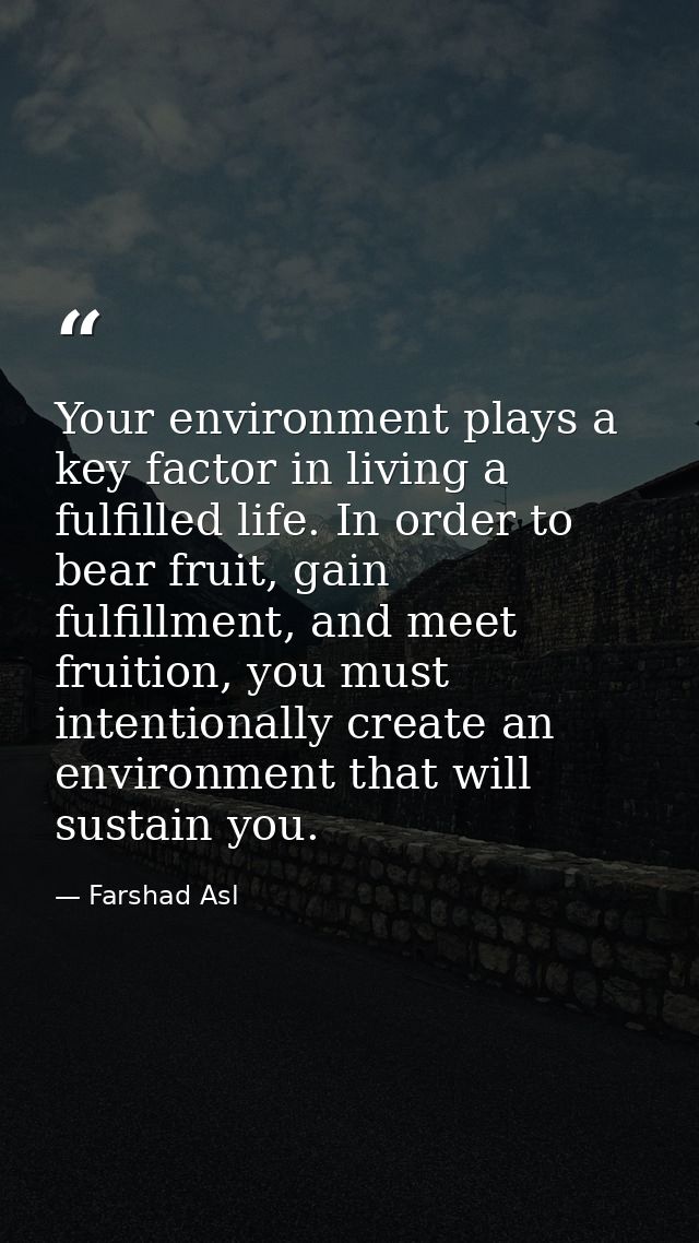 Your environment plays a key factor in living a fulfilled life. In order to bear fruit, gain fulfillment, and meet fruit — Farshad Asl