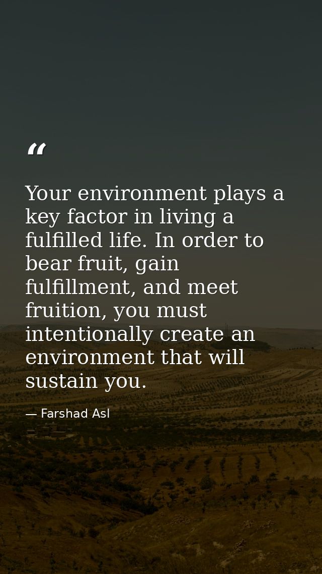 Your environment plays a key factor in living a fulfilled life. In order to bear fruit, gain fulfillment, and meet fruit — Farshad Asl