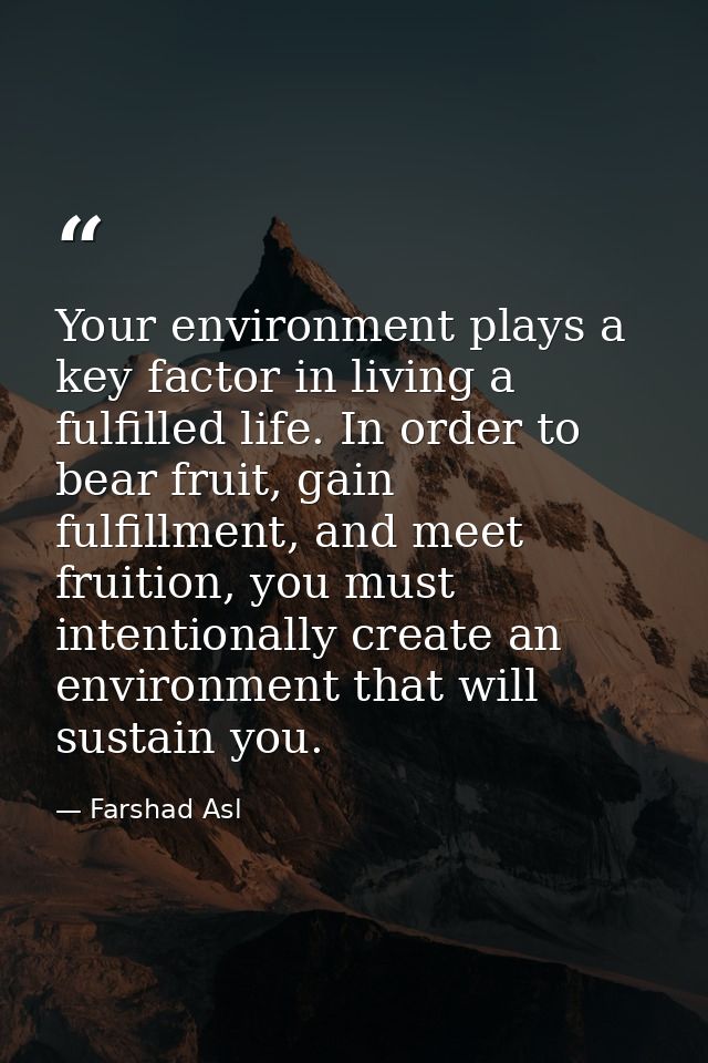 Your environment plays a key factor in living a fulfilled life. In order to bear fruit, gain fulfillment, and meet fruit — Farshad Asl