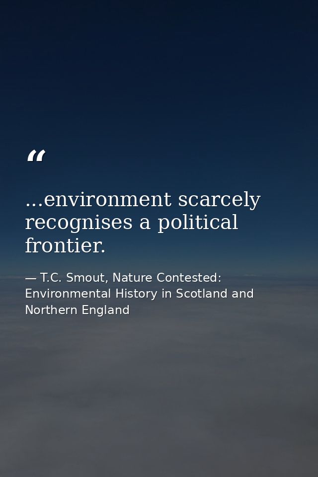 ...environment scarcely recognises a political frontier. — T.C. Smout, Nature Contested: Environmental History in Scotland and Northern England