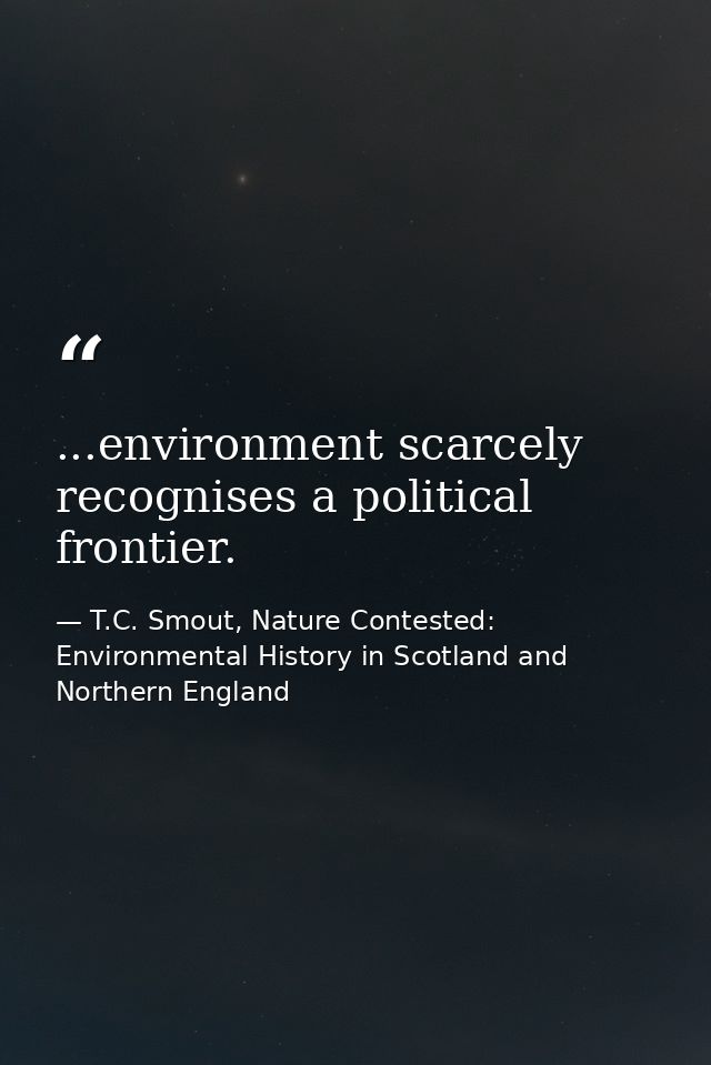 ...environment scarcely recognises a political frontier. — T.C. Smout, Nature Contested: Environmental History in Scotland and Northern England