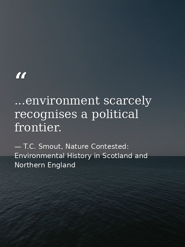 ...environment scarcely recognises a political frontier. — T.C. Smout, Nature Contested: Environmental History in Scotland and Northern England