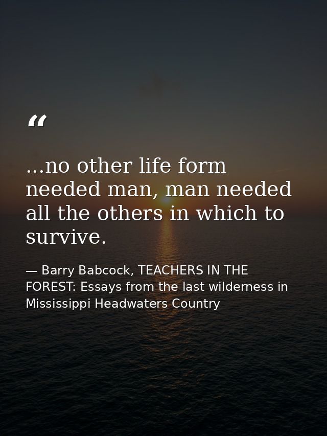 ...no other life form needed man, man needed all the others in which to survive. — Barry Babcock, TEACHERS IN THE FOREST: Essays from the last wilderness in Mississippi Headwaters Country