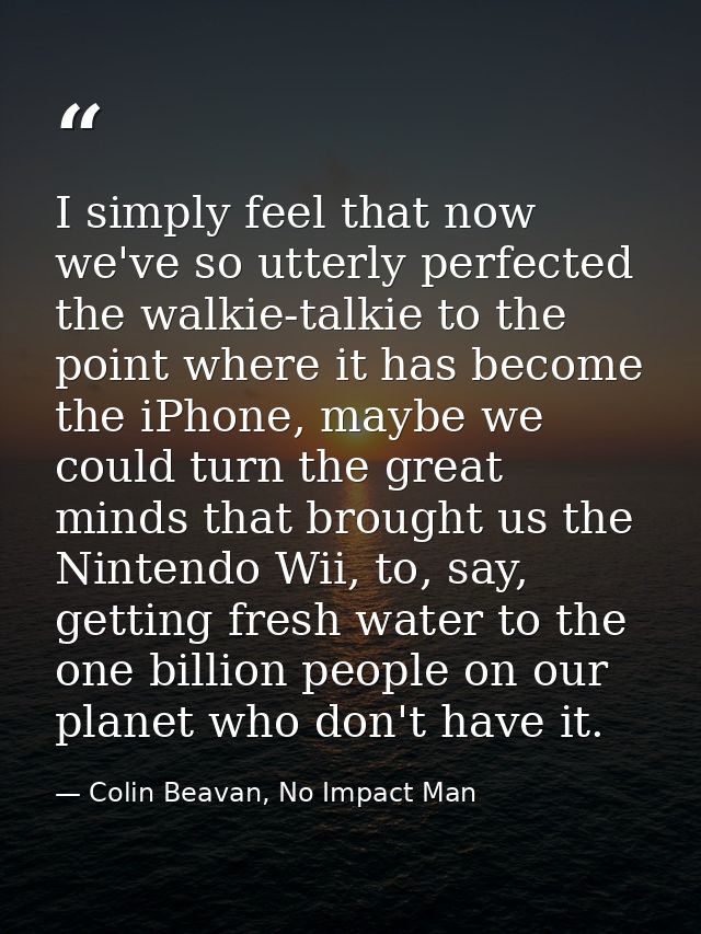I simply feel that now we've so utterly perfected the walkie-talkie to the point where it has become the iPhone, maybe w — Colin Beavan, No Impact Man