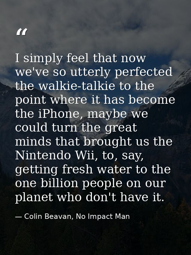 I simply feel that now we've so utterly perfected the walkie-talkie to the point where it has become the iPhone, maybe w — Colin Beavan, No Impact Man