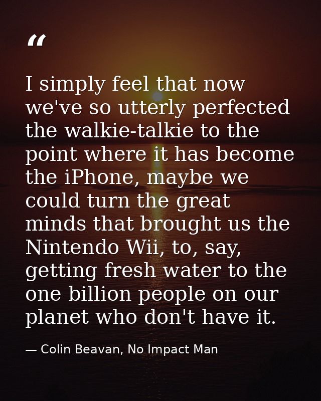 I simply feel that now we've so utterly perfected the walkie-talkie to the point where it has become the iPhone, maybe w — Colin Beavan, No Impact Man