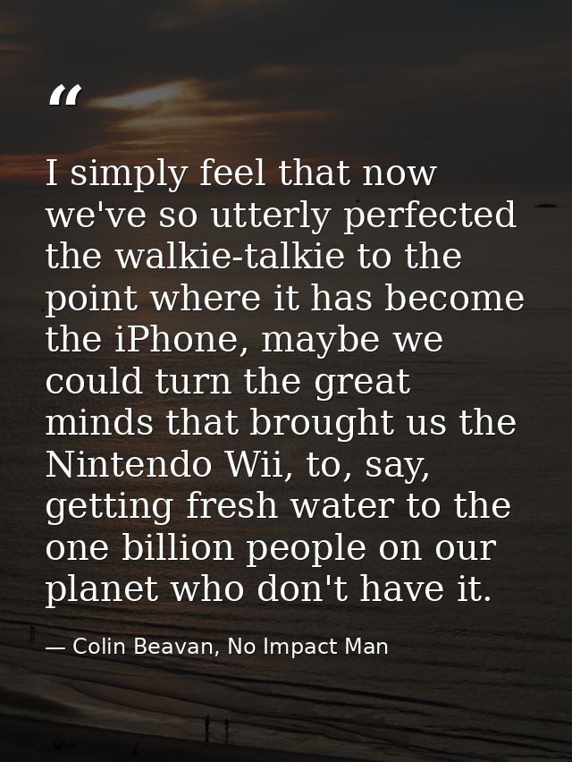 I simply feel that now we've so utterly perfected the walkie-talkie to the point where it has become the iPhone, maybe w — Colin Beavan, No Impact Man