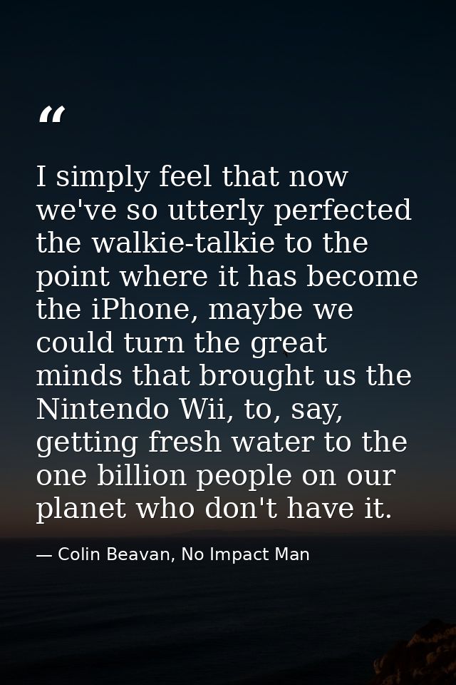 I simply feel that now we've so utterly perfected the walkie-talkie to the point where it has become the iPhone, maybe w — Colin Beavan, No Impact Man
