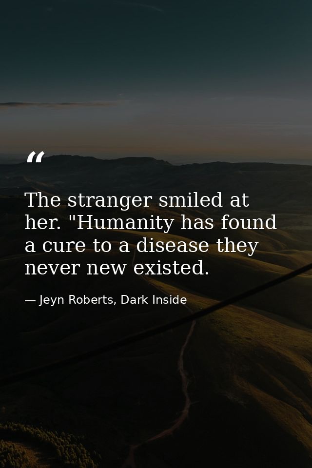 The stranger smiled at her. "Humanity has found a cure to a disease they never new existed. — Jeyn Roberts, Dark Inside