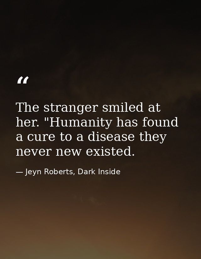 The stranger smiled at her. "Humanity has found a cure to a disease they never new existed. — Jeyn Roberts, Dark Inside