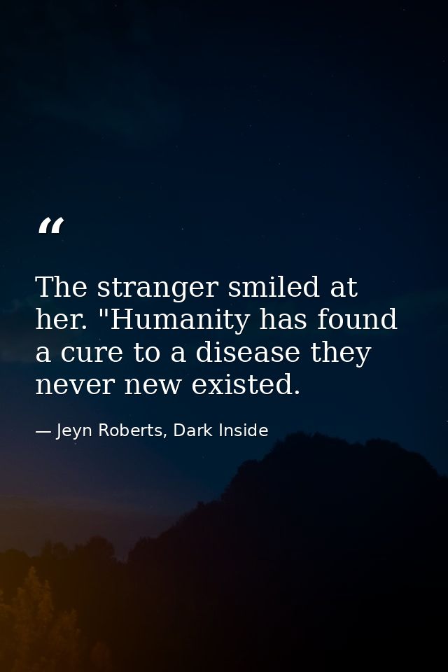 The stranger smiled at her. "Humanity has found a cure to a disease they never new existed. — Jeyn Roberts, Dark Inside