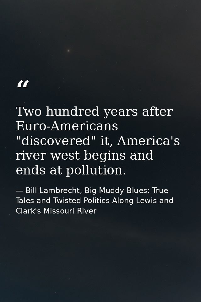 Two hundred years after Euro-Americans "discovered" it, America's river west begins and ends at pollution. — Bill Lambrecht, Big Muddy Blues: True Tales and Twisted Politics Along Lewis and Clark's Missouri River