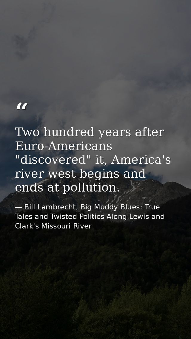 Two hundred years after Euro-Americans "discovered" it, America's river west begins and ends at pollution. — Bill Lambrecht, Big Muddy Blues: True Tales and Twisted Politics Along Lewis and Clark's Missouri River