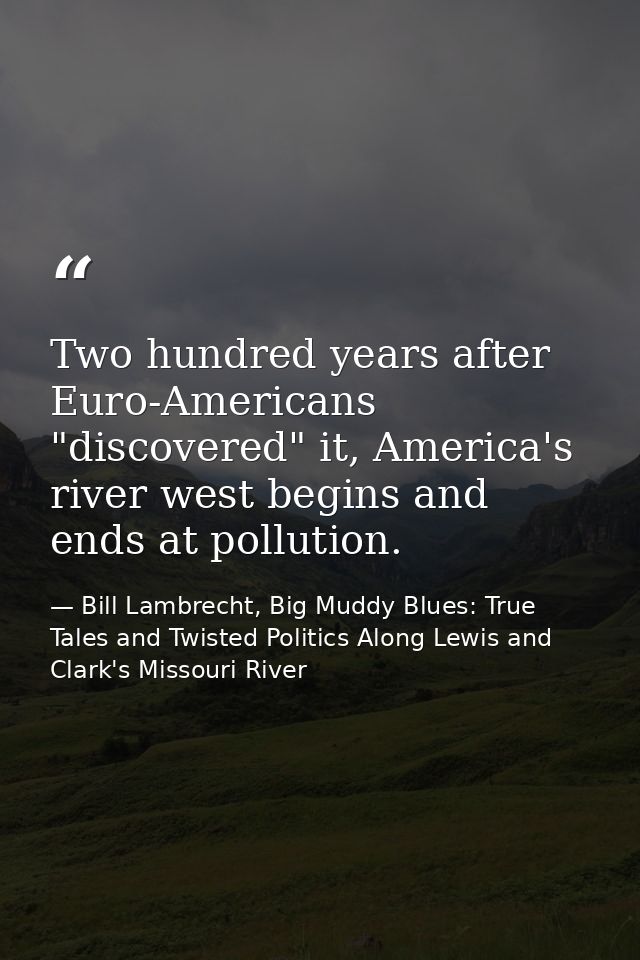 Two hundred years after Euro-Americans "discovered" it, America's river west begins and ends at pollution. — Bill Lambrecht, Big Muddy Blues: True Tales and Twisted Politics Along Lewis and Clark's Missouri River