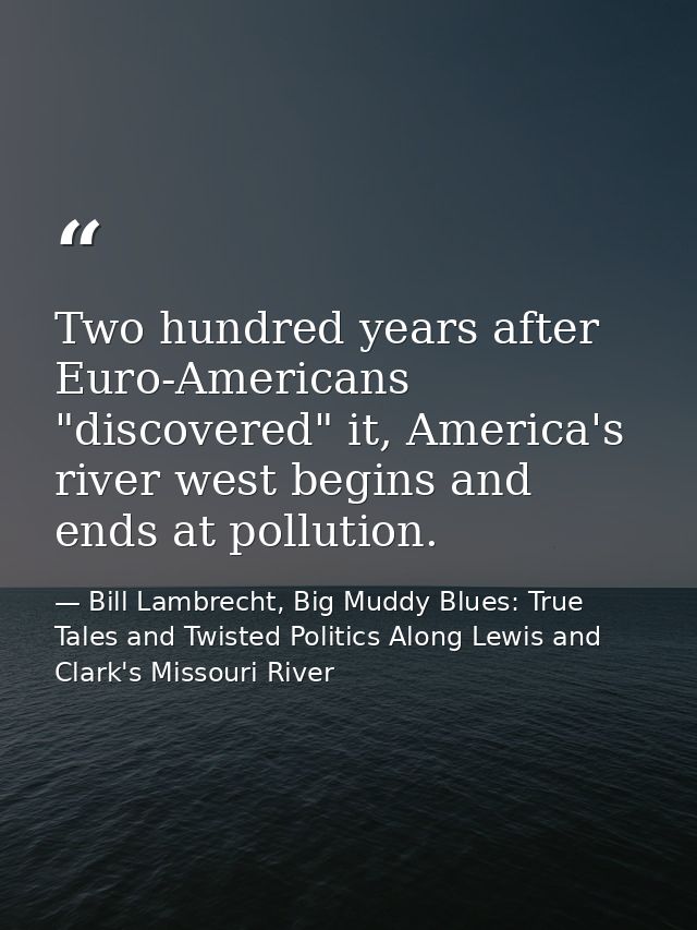 Two hundred years after Euro-Americans "discovered" it, America's river west begins and ends at pollution. — Bill Lambrecht, Big Muddy Blues: True Tales and Twisted Politics Along Lewis and Clark's Missouri River