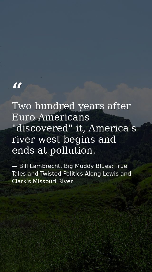 Two hundred years after Euro-Americans "discovered" it, America's river west begins and ends at pollution. — Bill Lambrecht, Big Muddy Blues: True Tales and Twisted Politics Along Lewis and Clark's Missouri River