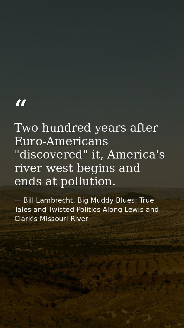 Two hundred years after Euro-Americans "discovered" it, America's river west begins and ends at pollution. — Bill Lambrecht, Big Muddy Blues: True Tales and Twisted Politics Along Lewis and Clark's Missouri River