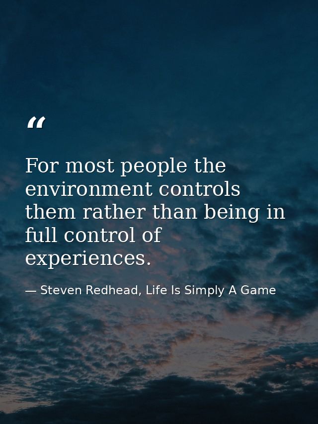 For most people the environment controls them rather than being in full control of experiences. — Steven Redhead, Life Is Simply A Game