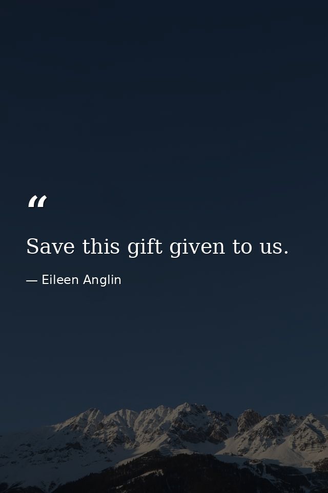 Save this gift given to us. — Eileen Anglin