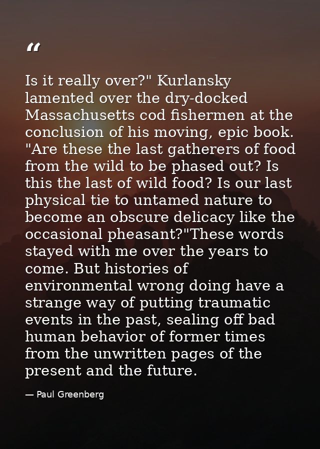 Is it really over?" Kurlansky lamented over the dry-docked Massachusetts cod fishermen at the conclusion of his moving,  — Paul Greenberg