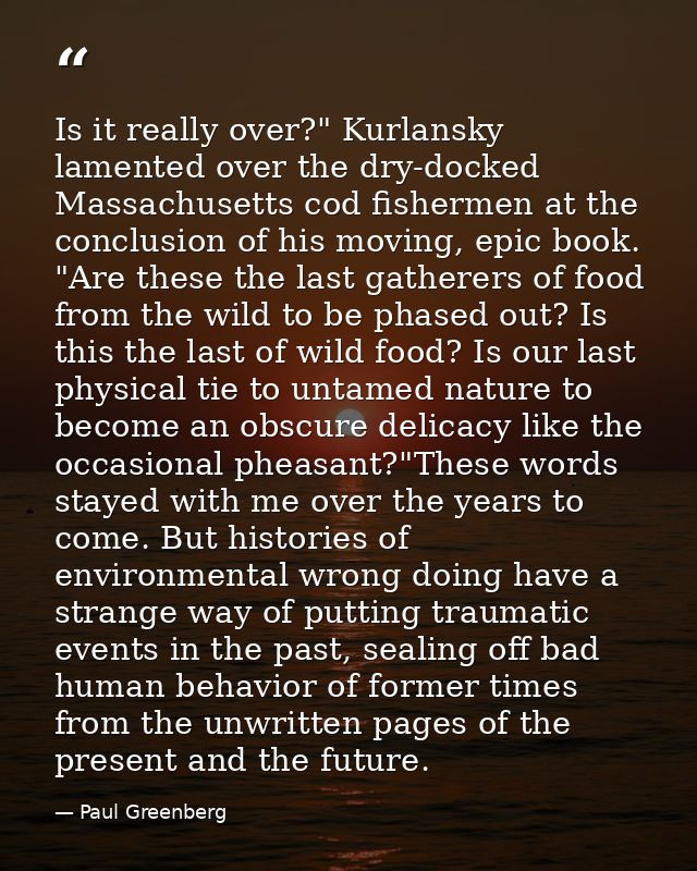Is it really over?" Kurlansky lamented over the dry-docked Massachusetts cod fishermen at the conclusion of his moving,  — Paul Greenberg