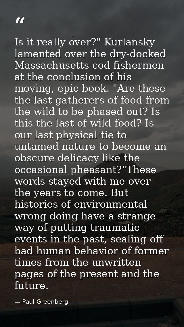 Is it really over?" Kurlansky lamented over the dry-docked Massachusetts cod fishermen at the conclusion of his moving,  — Paul Greenberg