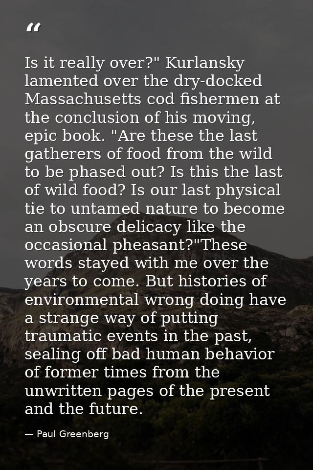 Is it really over?" Kurlansky lamented over the dry-docked Massachusetts cod fishermen at the conclusion of his moving,  — Paul Greenberg