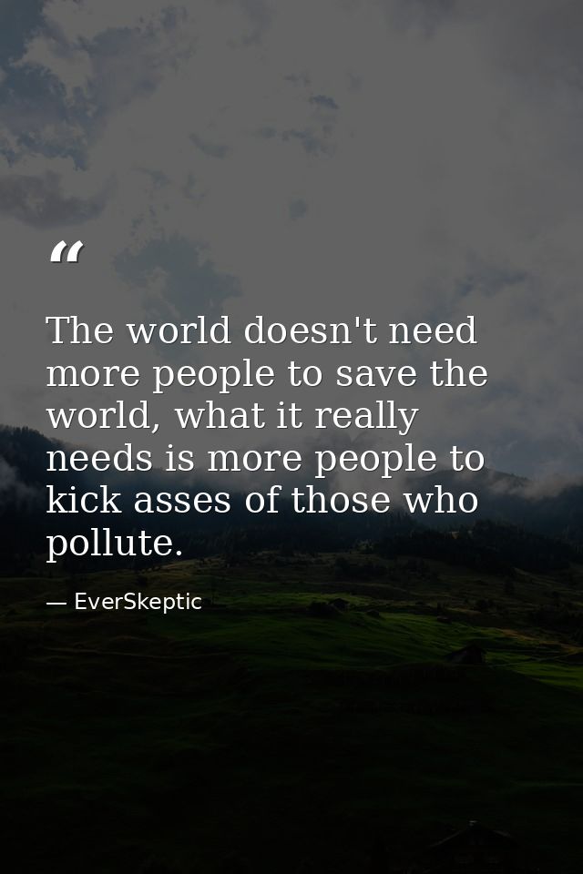The world doesn't need more people to save the world, what it really needs is more people to kick asses of those who pol — EverSkeptic