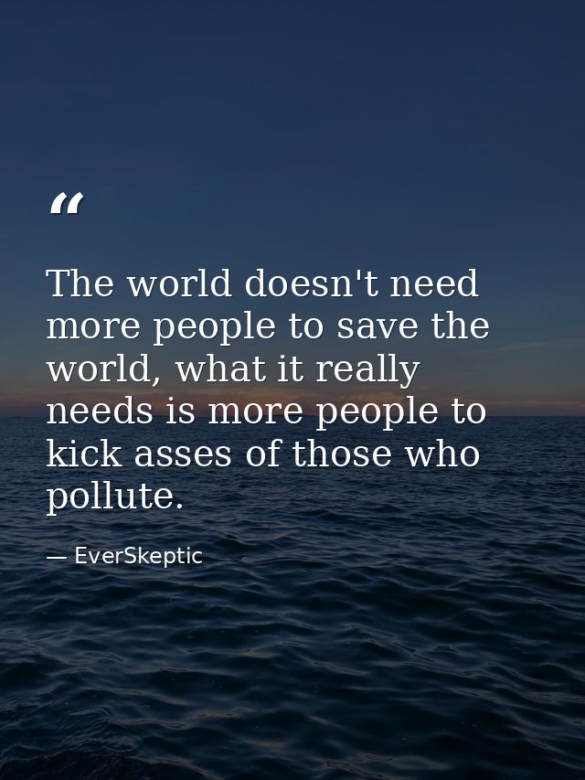 The world doesn't need more people to save the world, what it really needs is more people to kick asses of those who pol — EverSkeptic