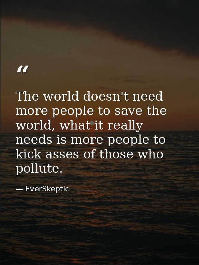 The world doesn't need more people to save the world, what it really needs is more people to kick asses of those who pol — EverSkeptic
