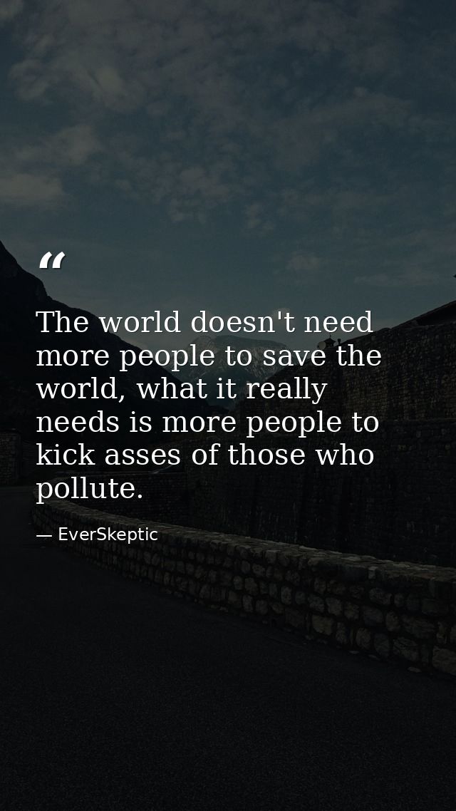 The world doesn't need more people to save the world, what it really needs is more people to kick asses of those who pol — EverSkeptic