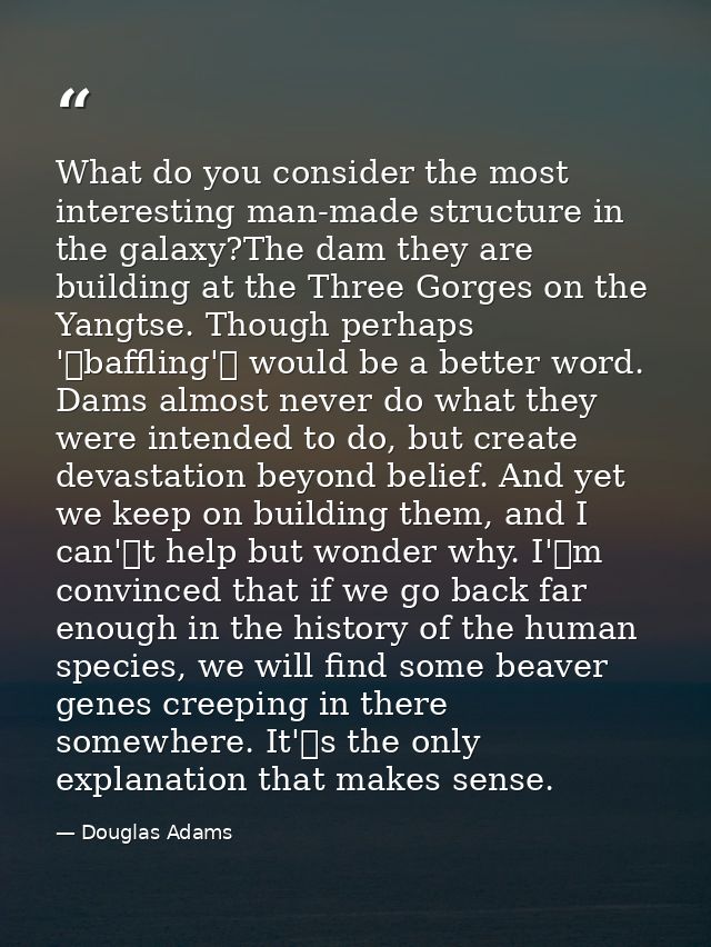 What do you consider the most interesting man-made structure in the galaxy?The dam they are building at the Three Gorges — Douglas Adams
