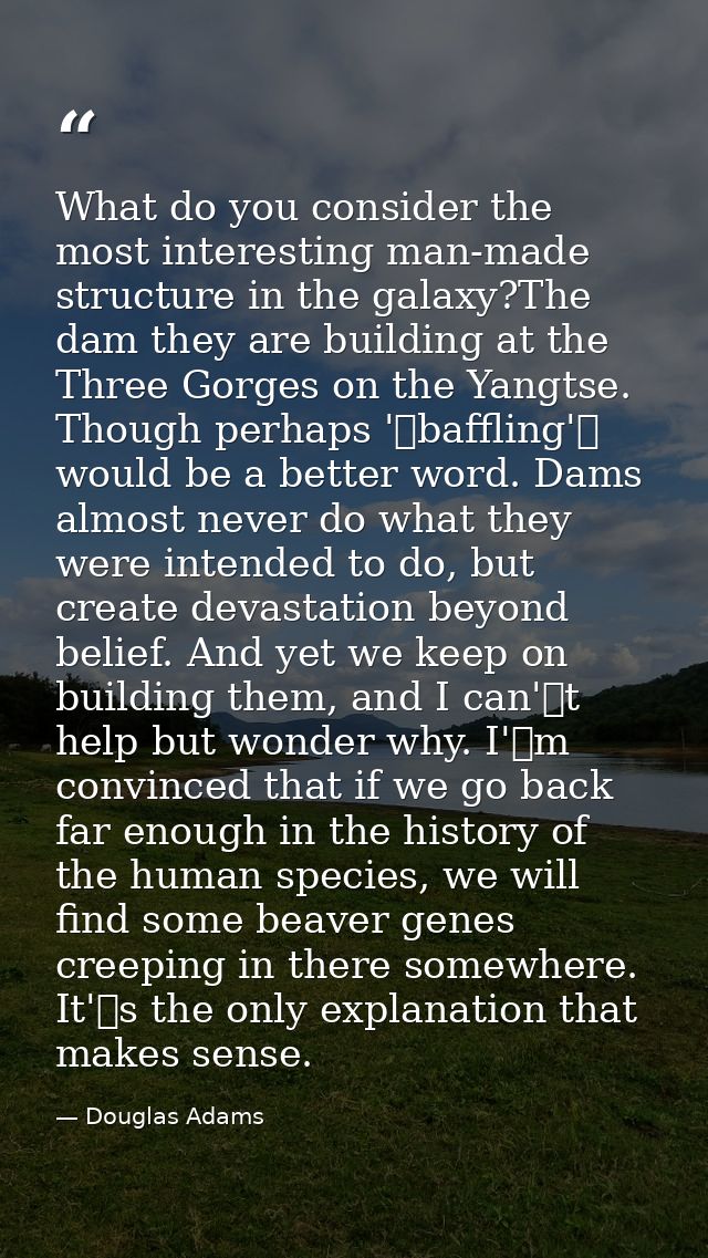 What do you consider the most interesting man-made structure in the galaxy?The dam they are building at the Three Gorges — Douglas Adams