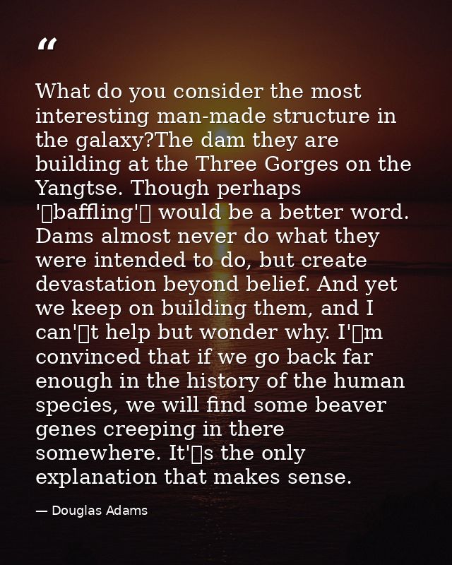 What do you consider the most interesting man-made structure in the galaxy?The dam they are building at the Three Gorges — Douglas Adams