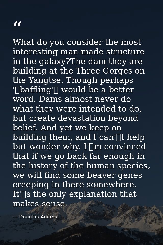 What do you consider the most interesting man-made structure in the galaxy?The dam they are building at the Three Gorges — Douglas Adams