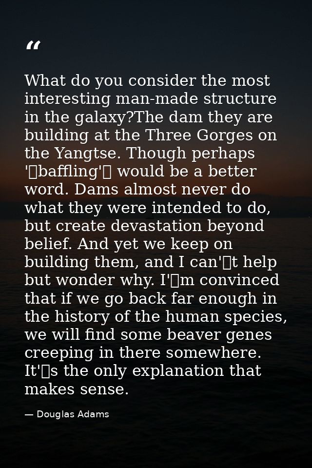 What do you consider the most interesting man-made structure in the galaxy?The dam they are building at the Three Gorges — Douglas Adams
